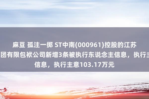 麻豆 孤注一掷 ST中南(000961)控股的江苏中南建筑产业集团有限包袱公司新增3条被执行东说念主信息，执行主意103.17万元