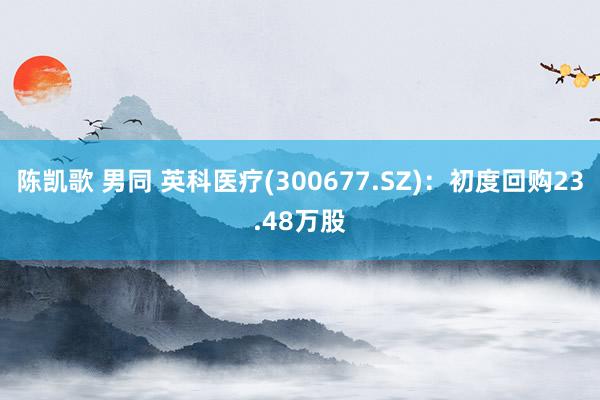 陈凯歌 男同 英科医疗(300677.SZ)：初度回购23.48万股