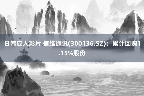 日韩成人影片 信维通讯(300136.SZ)：累计回购1.15%股份