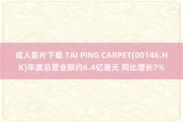 成人影片下载 TAI PING CARPET(00146.HK)年度总营业额约6.4亿港元 同比增长7%