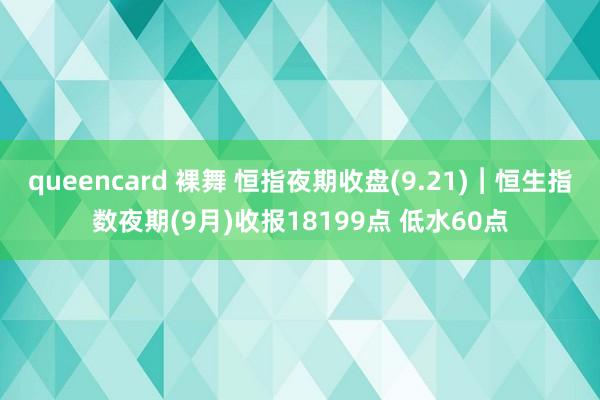 queencard 裸舞 恒指夜期收盘(9.21)︱恒生指数夜期(9月)收报18199点 低水60点