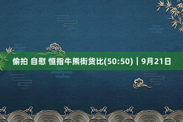 偷拍 自慰 恒指牛熊街货比(50:50)︱9月21日