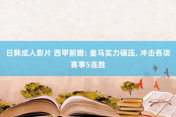 日韩成人影片 西甲前瞻: 皇马实力碾压， 冲击各项赛事5连胜