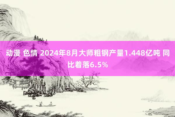 动漫 色情 2024年8月大师粗钢产量1.448亿吨 同比着落6.5%