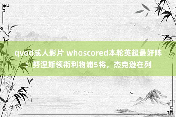 qvod成人影片 whoscored本轮英超最好阵：努涅斯领衔利物浦5将，杰克逊在列