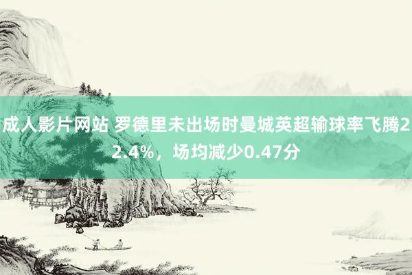 成人影片网站 罗德里未出场时曼城英超输球率飞腾22.4%，场均减少0.47分