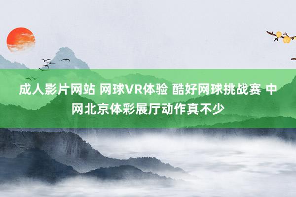 成人影片网站 网球VR体验 酷好网球挑战赛 中网北京体彩展厅动作真不少