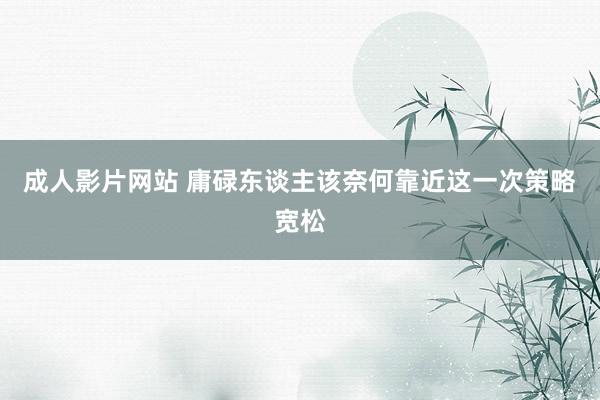 成人影片网站 庸碌东谈主该奈何靠近这一次策略宽松