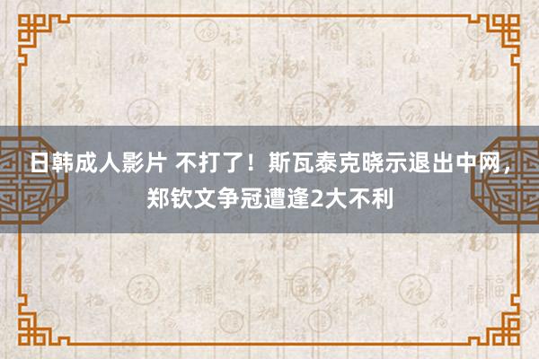 日韩成人影片 不打了！斯瓦泰克晓示退出中网，郑钦文争冠遭逢2大不利