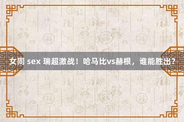 女同 sex 瑞超激战！哈马比vs赫根，谁能胜出？