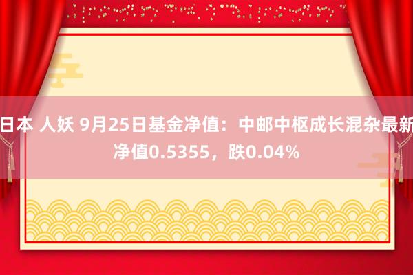 日本 人妖 9月25日基金净值：中邮中枢成长混杂最新净值0.5355，跌0.04%