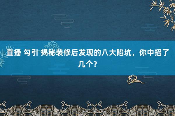 直播 勾引 揭秘装修后发现的八大陷坑，你中招了几个？