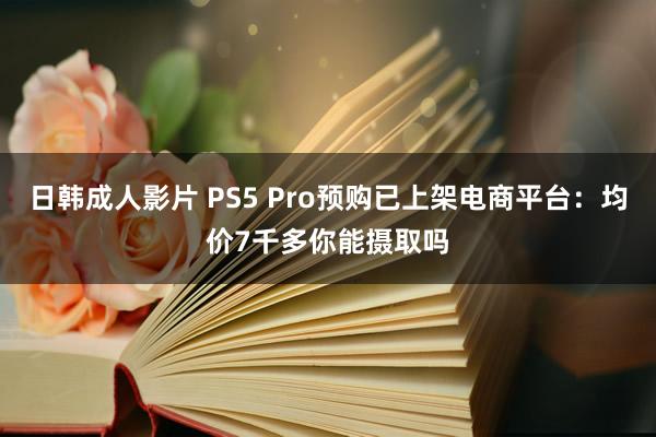 日韩成人影片 PS5 Pro预购已上架电商平台：均价7千多你能摄取吗