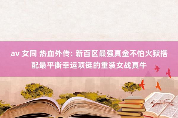 av 女同 热血外传: 新百区最强真金不怕火狱搭配最平衡幸运项链的重装女战真牛