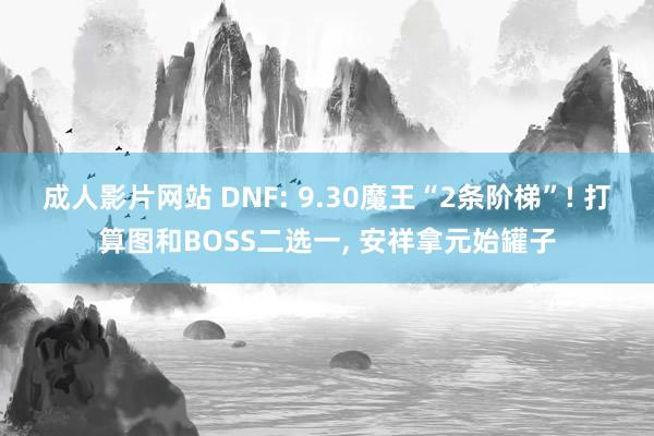 成人影片网站 DNF: 9.30魔王“2条阶梯”! 打算图和BOSS二选一， 安祥拿元始罐子