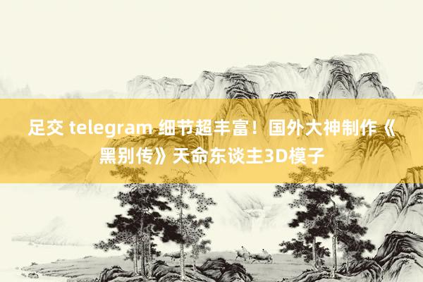 足交 telegram 细节超丰富！国外大神制作《黑别传》天命东谈主3D模子