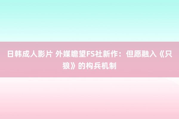 日韩成人影片 外媒瞻望FS社新作：但愿融入《只狼》的构兵机制