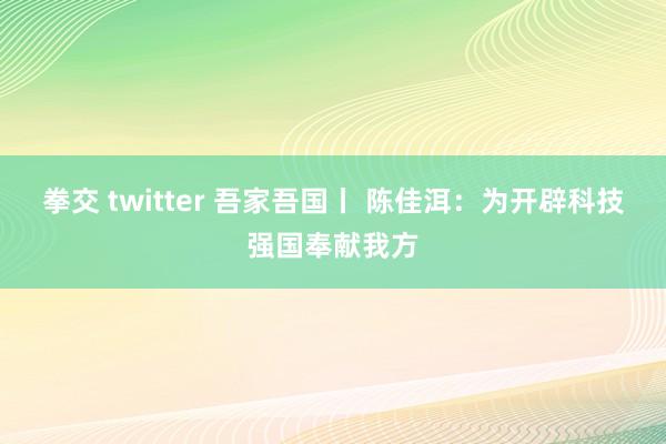 拳交 twitter 吾家吾国丨 陈佳洱：为开辟科技强国奉献我方