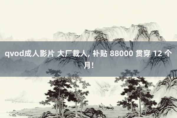 qvod成人影片 大厂裁人， 补贴 88000 贯穿 12 个月!