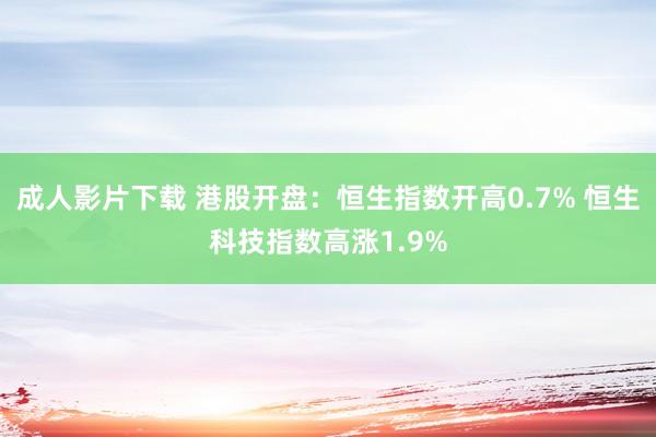 成人影片下载 港股开盘：恒生指数开高0.7% 恒生科技指数高涨1.9%