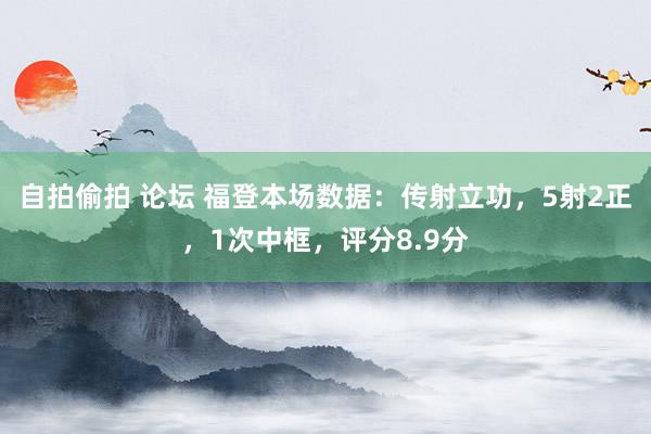 自拍偷拍 论坛 福登本场数据：传射立功，5射2正，1次中框，评分8.9分