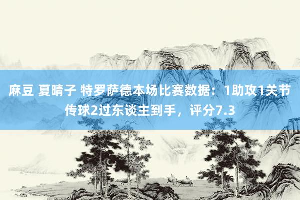 麻豆 夏晴子 特罗萨德本场比赛数据：1助攻1关节传球2过东谈主到手，评分7.3