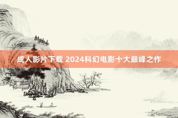 成人影片下载 2024科幻电影十大巅峰之作