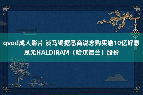 qvod成人影片 淡马锡据悉商说念购买逾10亿好意思元HALDIRAM（哈尔德兰）股份