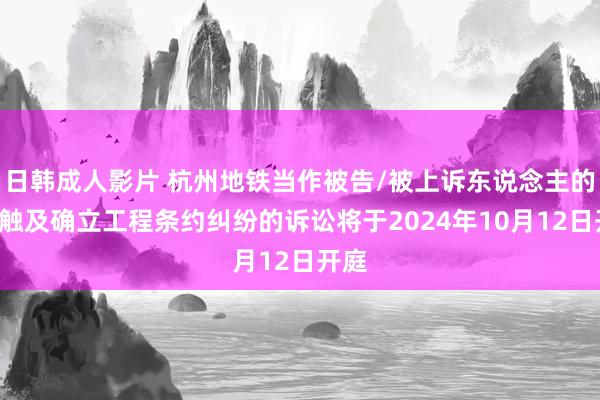 日韩成人影片 杭州地铁当作被告/被上诉东说念主的1起触及确立工程条约纠纷的诉讼将于2024年10月12日开庭