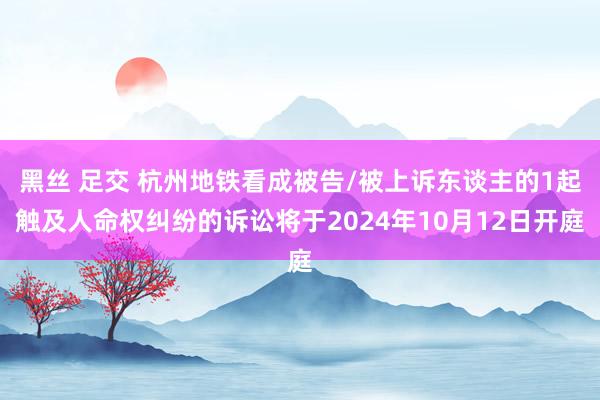 黑丝 足交 杭州地铁看成被告/被上诉东谈主的1起触及人命权纠纷的诉讼将于2024年10月12日开庭