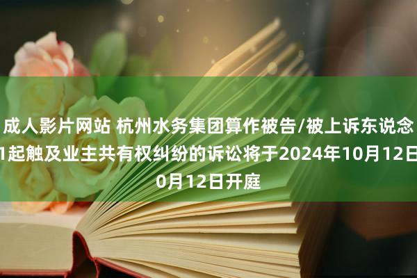 成人影片网站 杭州水务集团算作被告/被上诉东说念主的1起触及业主共有权纠纷的诉讼将于2024年10月12日开庭