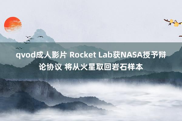 qvod成人影片 Rocket Lab获NASA授予辩论协议 将从火星取回岩石样本