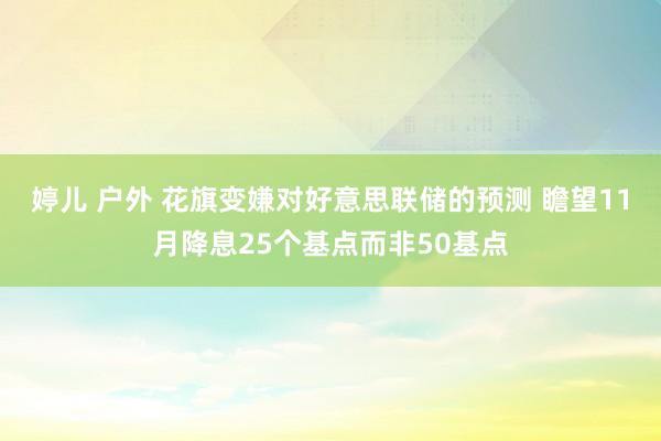 婷儿 户外 花旗变嫌对好意思联储的预测 瞻望11月降息25个基点而非50基点