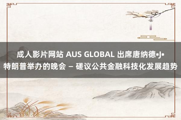 成人影片网站 AUS GLOBAL 出席唐纳德•J•特朗普举办的晚会 — 磋议公共金融科技化发展趋势