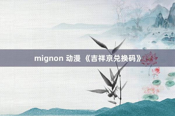 mignon 动漫 《吉祥京兑换码》