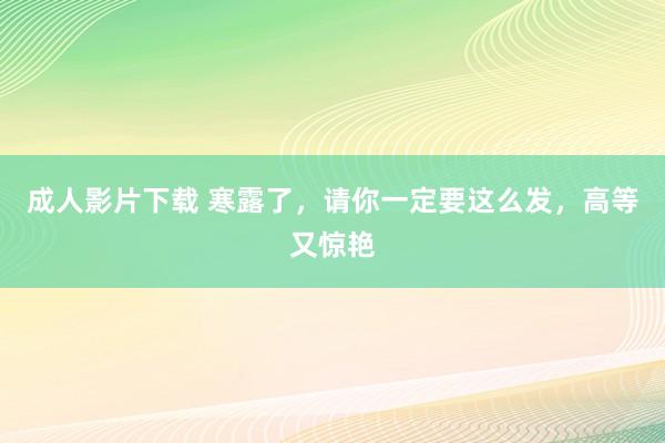 成人影片下载 寒露了，请你一定要这么发，高等又惊艳