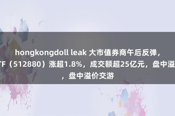 hongkongdoll leak 大市值券商午后反弹，证券ETF（512880）涨超1.8%，成交额超25亿元，盘中溢价交游