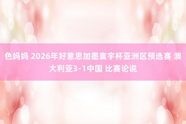 色妈妈 2026年好意思加墨寰宇杯亚洲区预选赛 澳大利亚3-1中国 比赛论说