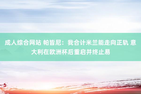 成人综合网站 帕皆尼：我合计米兰能走向正轨 意大利在欧洲杯后重启并终止易