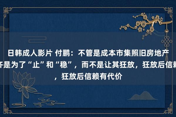 日韩成人影片 付鹏：不管是成本市集照旧房地产，计谋齐是为了“止”和“稳”，而不是让其狂放，狂放后信赖有代价