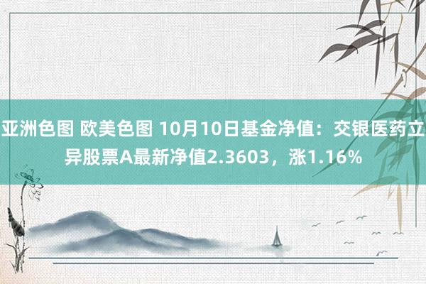 亚洲色图 欧美色图 10月10日基金净值：交银医药立异股票A最新净值2.3603，涨1.16%