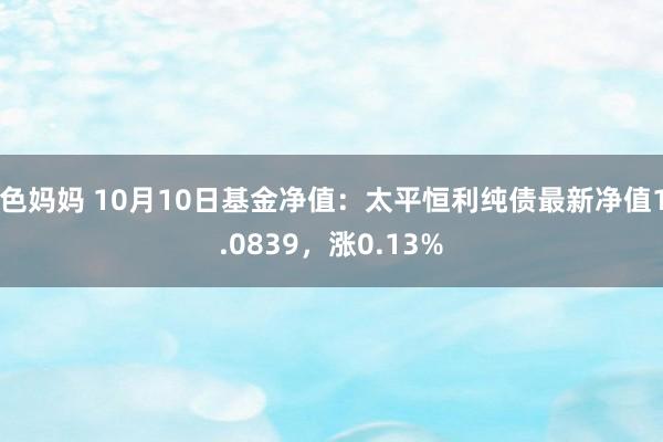 色妈妈 10月10日基金净值：太平恒利纯债最新净值1.0839，涨0.13%