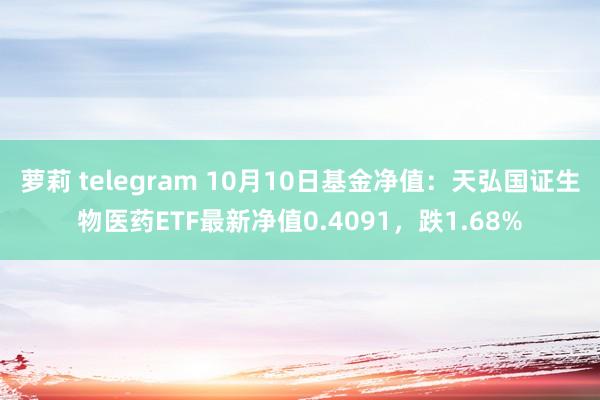 萝莉 telegram 10月10日基金净值：天弘国证生物医药ETF最新净值0.4091，跌1.68%