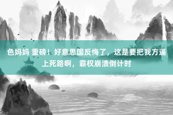 色妈妈 重磅！好意思国反悔了，这是要把我方逼上死路啊，霸权崩溃倒计时