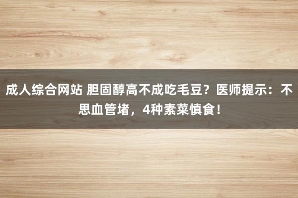 成人综合网站 胆固醇高不成吃毛豆？医师提示：不思血管堵，4种素菜慎食！