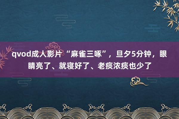 qvod成人影片 “麻雀三啄”，旦夕5分钟，眼睛亮了、就寝好了、老痰浓痰也少了