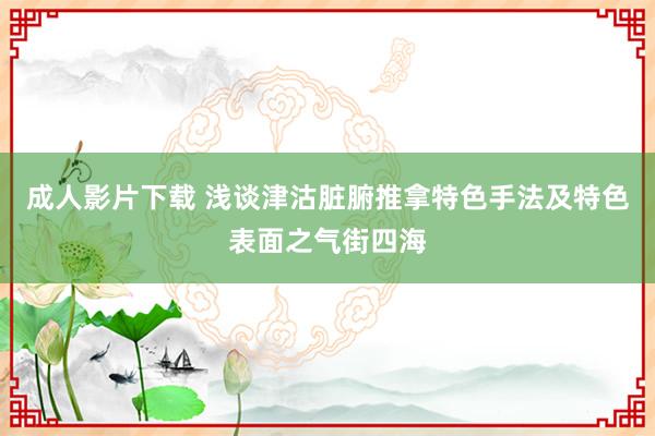 成人影片下载 浅谈津沽脏腑推拿特色手法及特色表面之气街四海