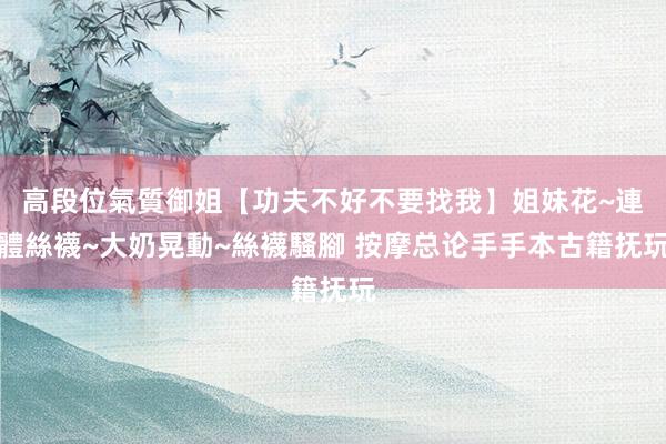 高段位氣質御姐【功夫不好不要找我】姐妹花~連體絲襪~大奶晃動~絲襪騷腳 按摩总论手手本古籍抚玩