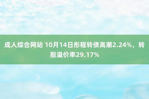 成人综合网站 10月14日彤程转债高潮2.24%，转股溢价率29.17%