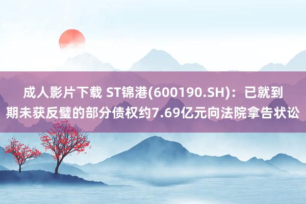 成人影片下载 ST锦港(600190.SH)：已就到期未获反璧的部分债权约7.69亿元向法院拿告状讼